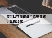 开云体育app-包含荷兰队在关键战中险些溃败，显露短板的词条