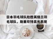 开云官网-关于日本羽毛球队险胜英格兰羽毛球队，斯里坎特高光表现的信息